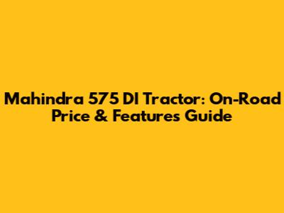 Mahindra 575 DI Tractor: On-Road Price & Features Guide