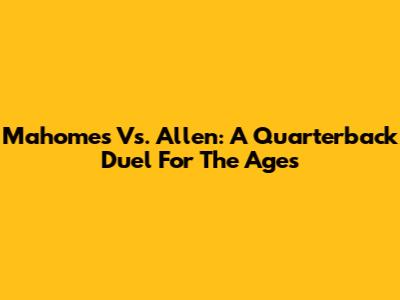 Mahomes Vs. Allen: A Quarterback Duel For The Ages