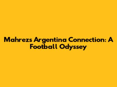Mahrez's Argentina Connection: A Football Odyssey