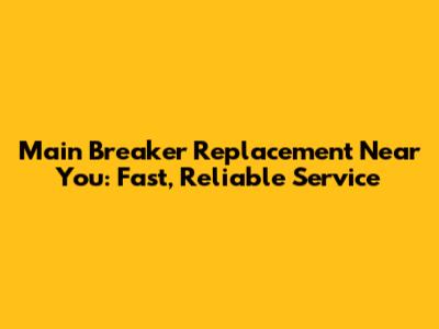 Main Breaker Replacement Near You: Fast, Reliable Service