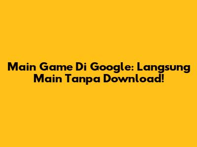 Main Game Di Google: Langsung Main Tanpa Download!