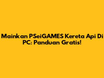 Mainkan PSeiGAMES Kereta Api Di PC: Panduan Gratis!