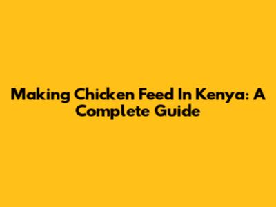Making Chicken Feed In Kenya: A Complete Guide