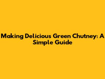 Making Delicious Green Chutney: A Simple Guide