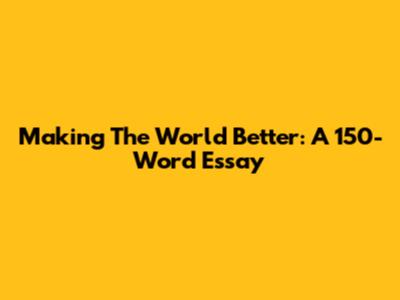 Making The World Better: A 150-Word Essay