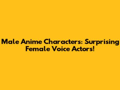 Male Anime Characters: Surprising Female Voice Actors!