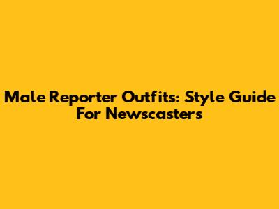 Male Reporter Outfits: Style Guide For Newscasters