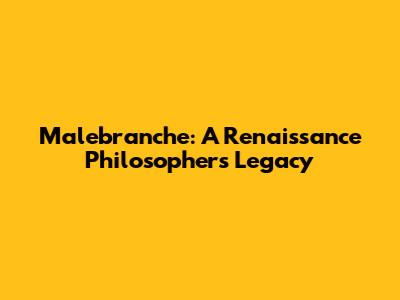 Malebranche: A Renaissance Philosopher's Legacy