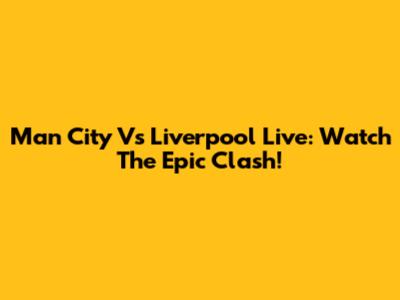 Man City Vs Liverpool Live: Watch The Epic Clash!