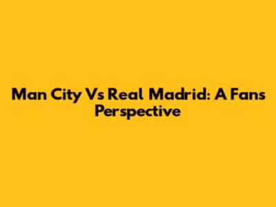 Man City Vs Real Madrid: A Fan's Perspective