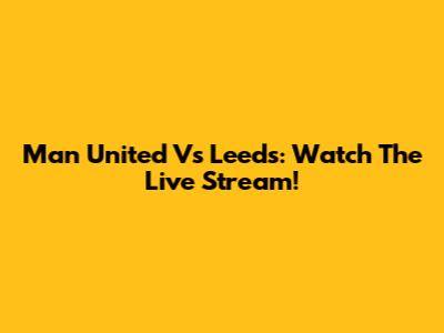 Man United Vs Leeds: Watch The Live Stream!