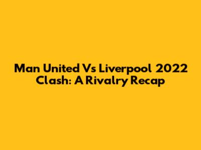 Man United Vs Liverpool 2022 Clash: A Rivalry Recap