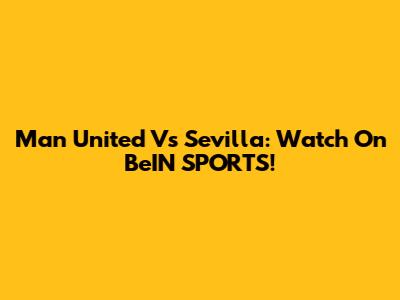 Man United Vs Sevilla: Watch On BeIN SPORTS!