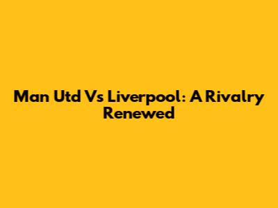 Man Utd Vs Liverpool: A Rivalry Renewed