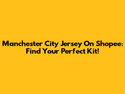 Manchester City Jersey On Shopee: Find Your Perfect Kit!