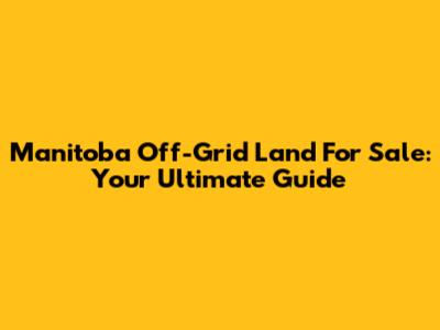 Manitoba Off-Grid Land For Sale: Your Ultimate Guide
