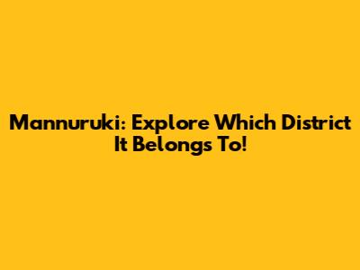 Mannuruki: Explore Which District It Belongs To!