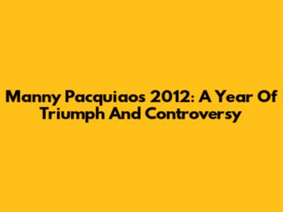 Manny Pacquiao's 2012: A Year Of Triumph And Controversy