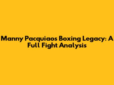 Manny Pacquiao's Boxing Legacy: A Full Fight Analysis