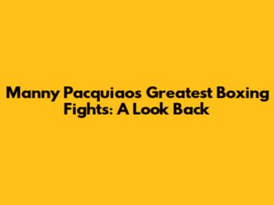 Manny Pacquiao's Greatest Boxing Fights: A Look Back