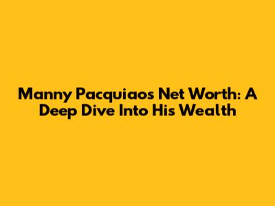 Manny Pacquiao's Net Worth: A Deep Dive Into His Wealth