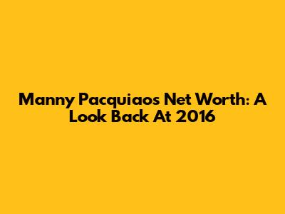 Manny Pacquiao's Net Worth: A Look Back At 2016