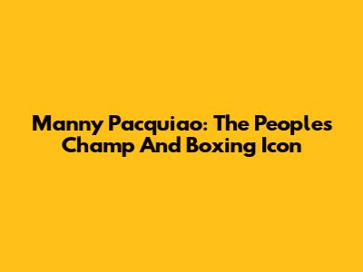 Manny Pacquiao: The People's Champ And Boxing Icon