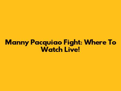 Manny Pacquiao Fight: Where To Watch Live!