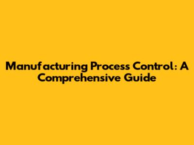 Manufacturing Process Control: A Comprehensive Guide