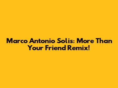Marco Antonio Solis: More Than Your Friend Remix!