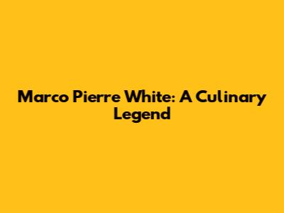 Marco Pierre White: A Culinary Legend