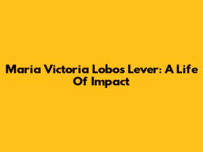 Maria Victoria Lobos Lever: A Life Of Impact