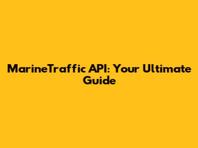 MarineTraffic API: Your Ultimate Guide