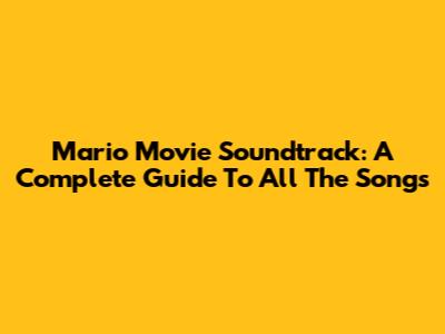 Mario Movie Soundtrack: A Complete Guide To All The Songs