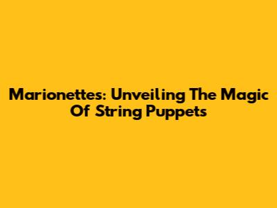 Marionettes: Unveiling The Magic Of String Puppets