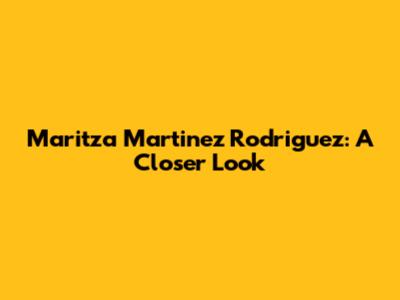 Maritza Martinez Rodriguez: A Closer Look