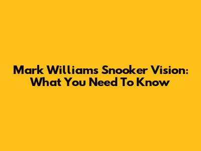 Mark Williams' Snooker Vision: What You Need To Know