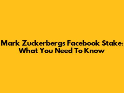 Mark Zuckerberg's Facebook Stake: What You Need To Know