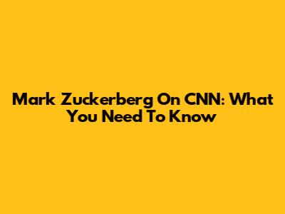 Mark Zuckerberg On CNN: What You Need To Know