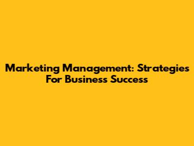 Marketing Management: Strategies For Business Success