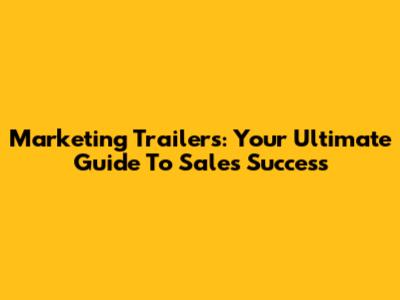 Marketing Trailers: Your Ultimate Guide To Sales Success