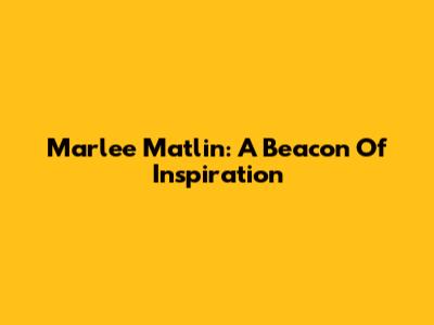 Marlee Matlin: A Beacon Of Inspiration