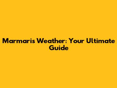 Marmaris Weather: Your Ultimate Guide