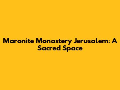 Maronite Monastery Jerusalem: A Sacred Space