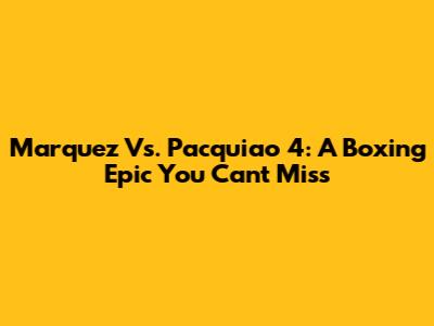Marquez Vs. Pacquiao 4: A Boxing Epic You Can't Miss