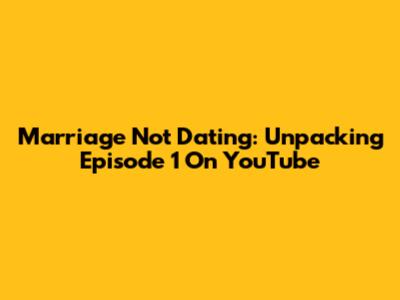 Marriage Not Dating: Unpacking Episode 1 On YouTube