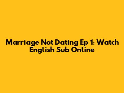Marriage Not Dating Ep 1: Watch English Sub Online
