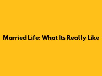 Married Life: What It's Really Like