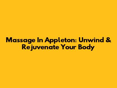 Massage In Appleton: Unwind & Rejuvenate Your Body