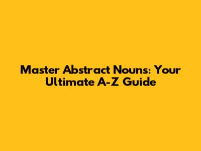 Master Abstract Nouns: Your Ultimate A-Z Guide